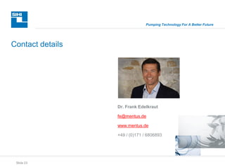 Slide 23
Pumping Technology For A Better Future
Contact details
Dr. Frank Edelkraut
fe@mentus.de
www.mentus.de
+49 / (0)171 / 6806893
 