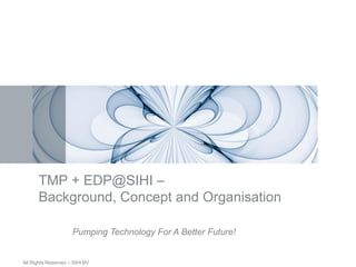 Pumping Technology For A Better Future!
All Rights Reserved – SIHI BV
TMP + EDP@SIHI –
Background, Concept and Organisation
 