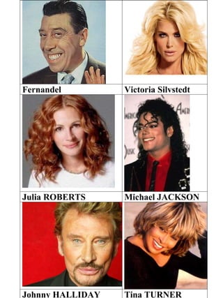Fernandel Victoria Silvstedt
Julia ROBERTS Michael JACKSON
Johnny HALLIDAY Tina TURNER
 