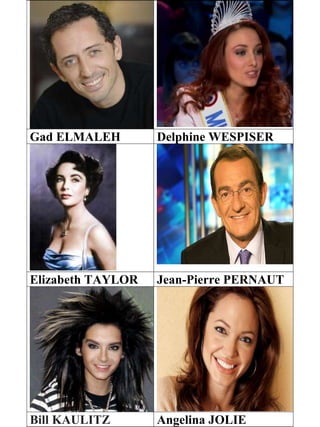 Gad ELMALEH Delphine WESPISER
Elizabeth TAYLOR Jean-Pierre PERNAUT
Bill KAULITZ Angelina JOLIE
 