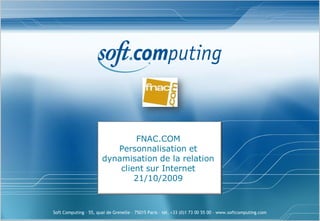 FNAC.COM
                          Personnalisation et
                       dynamisation de la relation
                           client sur Internet
                               21/10/2009



Soft Computing – 55, quai de Grenelle – 75015 Paris – tél. +33 (0)1 73 00 55 00 – www.softcomputing.com
 