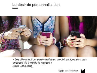 www.15marches.fr
Le désir de personnalisation
« Les clients qui ont personnalisé un produit en ligne sont plus
engagés vis-à-vis de la marque »
(Bain Consulting)
 