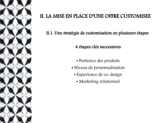 II. LA MISE EN PLACE D'UNE OFFRE CUSTOMISEE
II.1. Une stratégie de customisation en plusieurs étapes
4 étapes clés successives
● Pertience des produits
● Niveau de personnalisation
● Experience de co-design
● Marketing relationnel
 