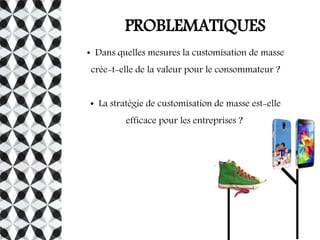 PROBLEMATIQUES
● Dans quelles mesures la customisation de masse
crée-t-elle de la valeur pour le consommateur ?
● La stratégie de customisation de masse est-elle
efficace pour les entreprises ?
 