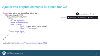 Ajouter vos propres éléments à l’admin bar 2/2 
WPTech Nantes 2014 
41 
function wpc_admin_bar_logout( $wp_admin_bar ) { 
...