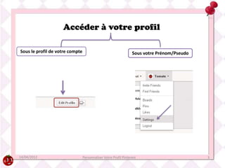 Accéder à votre profil

Sous le profil de votre compte                                    Sous votre Prénom/Pseudo




14/04/2012                       Personnaliser Votre Profil Pinterest                        3
 