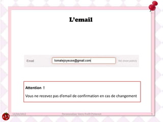L’email




         Attention !

         Vous ne recevez pas d’email de confirmation en cas de changement



14/04/2012                   Personnaliser Votre Profil Pinterest           5
 