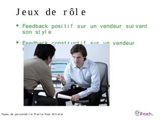 J e ux de r ôl e
 Feedback posi t i f sur un vendeur sui vant
son st yl e
 Feedback const r uct i f sur un vendeur
sui vant son st yl e
•Types de per sonnal i t é Pi er r e- Yves Hi t t el et
 