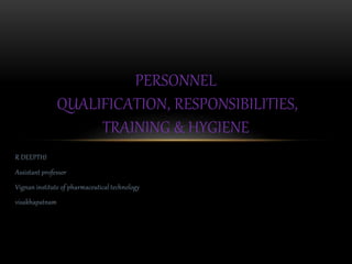 R DEEPTHI
Assistant professor
Vignan institute of pharmaceutical technology
visakhapatnam
PERSONNEL
QUALIFICATION, RESPONSIBILITIES,
TRAINING & HYGIENE
 