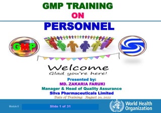 Module 8 | Slide 1 of 29 January 2006
GMP TRAINING
ON
PERSONNEL
Presented by:
MD. ZAKARIA FARUKI
Manager & Head of Quality Assurance
Silva Pharmaceuticals Limited
Date of Training: August 20, 2022
GMP
Slide 1 of 31
 