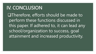IV. CONCLUSION
Therefore, efforts should be made to
perform these functions discussed in
this paper. If adhered to, it can lead any
school/organization to success, goal
attainment and increased productivity.
 