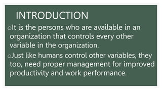 oIt is the persons who are available in an
organization that controls every other
variable in the organization.
oJust like humans control other variables, they
too, need proper management for improved
productivity and work performance.
INTRODUCTION
 