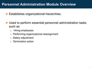 Personnel Administration Module Overview
 Establishes organizational hierarchies.
 Used to perform essential personnel administration tasks
such as
 Hiring employees
 Performing organizational reassignment
 Salary adjustment
 Termination action
1
 