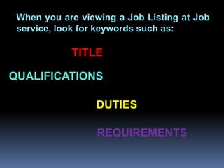 When you are viewing a Job Listing at Job
 service, look for keywords such as:

            TITLE

QUALIFICATIONS

                 DUTIES

                  REQUIREMENTS
 