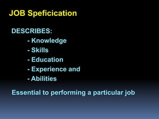 JOB Speficication

DESCRIBES:
   - Knowledge
   - Skills
         Chapter 2
   - Education
Job Analysis and Job Design
   - Experience and
   - Abilities

Essential to performing a particular job
 
