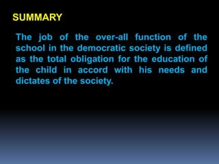 SUMMARY
The job of the over-all function of the
school in the democratic society is defined
as the total obligation for the education of
the child in accord with his needs and
dictates of the society.
 
