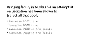 Bringing family in to observe an attempt at
resuscitation has been shown to:
[select all that apply]
• increase ROSC rate
• decrease ROSC rate
• increase PTSD in the family
• decrease PTSD in the family
 