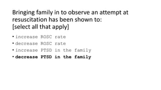 Bringing family in to observe an attempt at
resuscitation has been shown to:
[select all that apply]
• increase ROSC rate
• decrease ROSC rate
• increase PTSD in the family
• decrease PTSD in the family
 