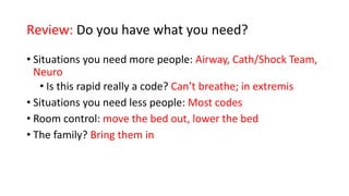 Review: Do you have what you need?
• Situations you need more people: Airway, Cath/Shock Team,
Neuro
• Is this rapid really a code? Can’t breathe; in extremis
• Situations you need less people: Most codes
• Room control: move the bed out, lower the bed
• The family? Bring them in
 