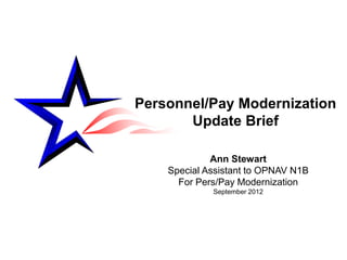 Personnel/Pay Modernization
       Update Brief

             Ann Stewart
    Special Assistant to OPNAV N1B
      For Pers/Pay Modernization
             September 2012
 
