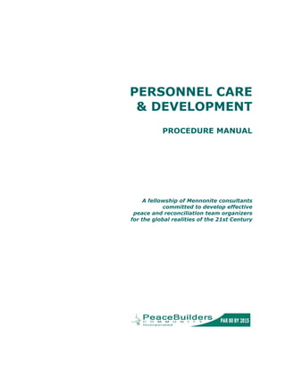 PERSONNEL CARE
& DEVELOPMENT
PROCEDURE MANUAL
A fellowship of Mennonite consultants
committed to develop effective
peace and reconciliation team organizers
for the global realities of the 21st Century
 