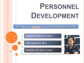 PERSONNEL
DEVELOPMENT
Reporter: Fredoh M. Toreña
Date: August 24, 2013

Professor: Dr. Alicia LLamas

 