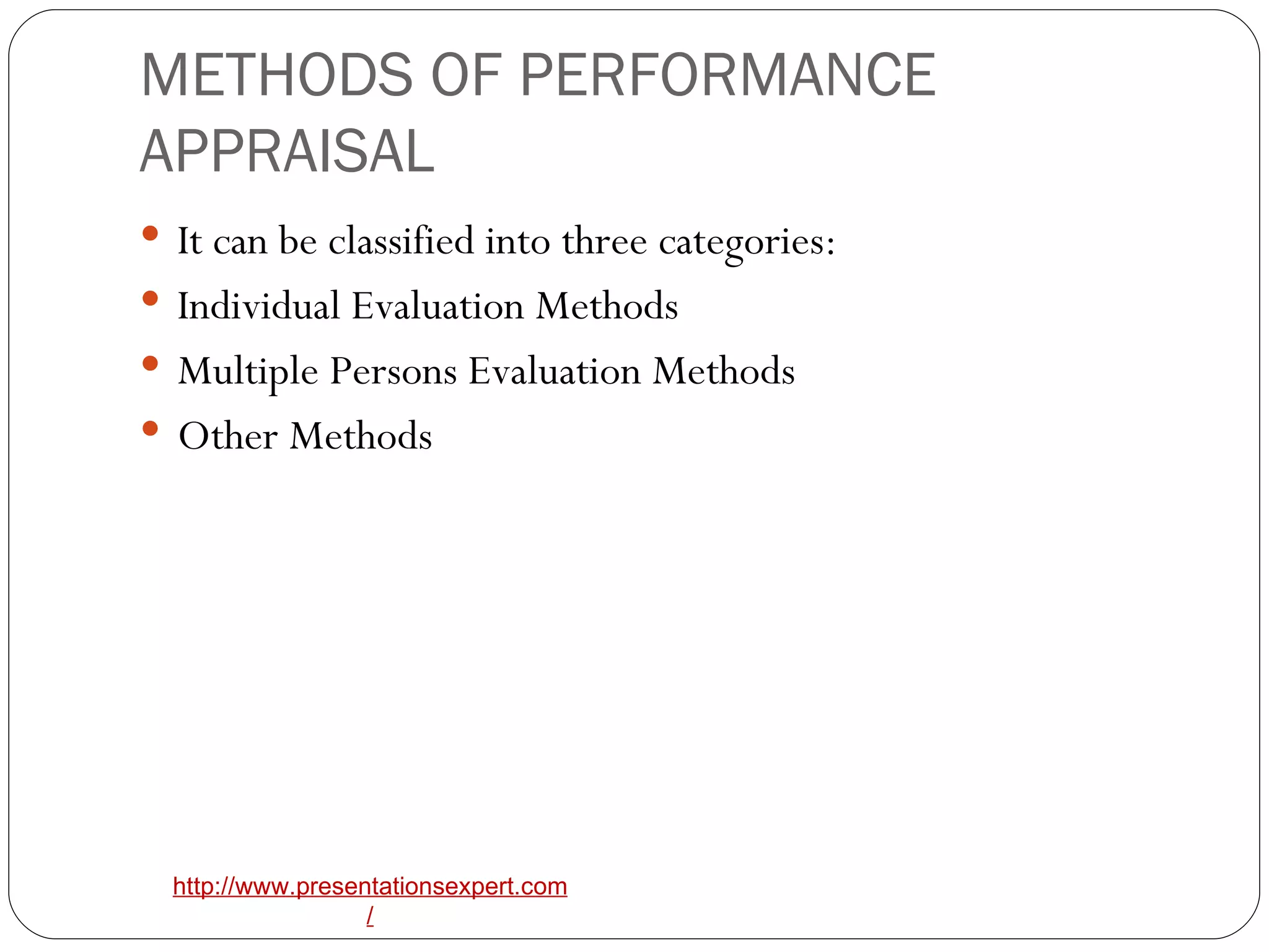 METHODS OF PERFORMANCE APPRAISAL It can be classified into three categories: Individual Evaluation Methods Multiple Persons Evaluation Methods Other Methods 