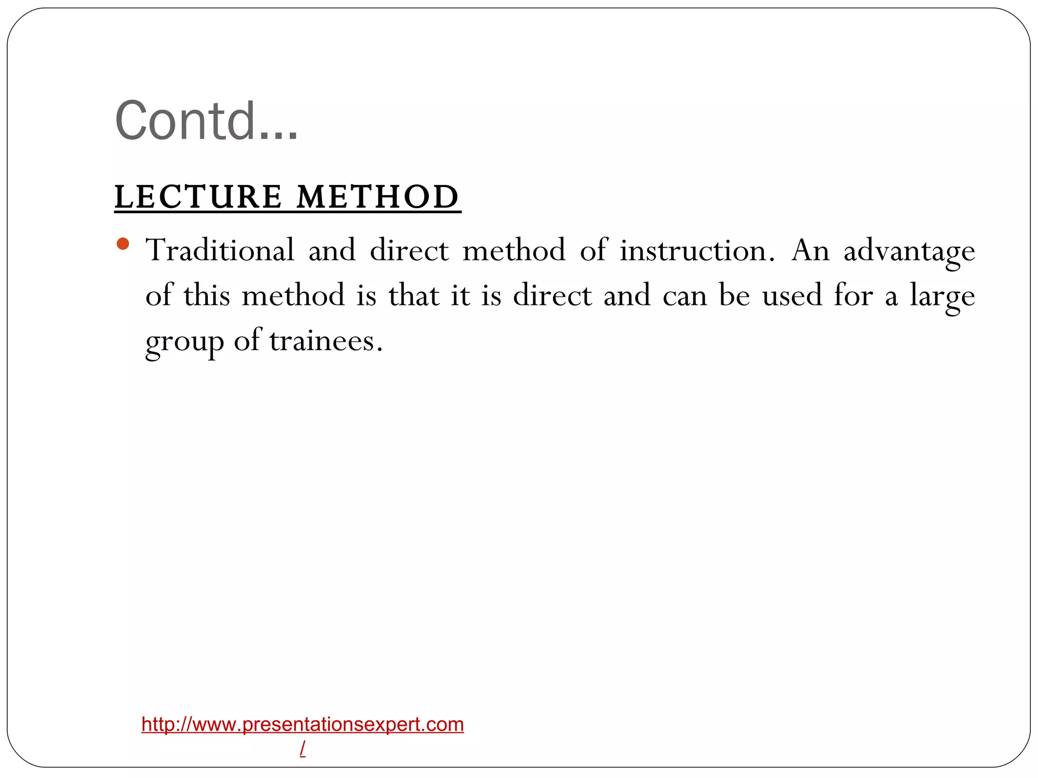 Contd… LECTURE METHOD Traditional and direct method of instruction. An advantage of this method is that it is direct and can be used for a large group of trainees. 