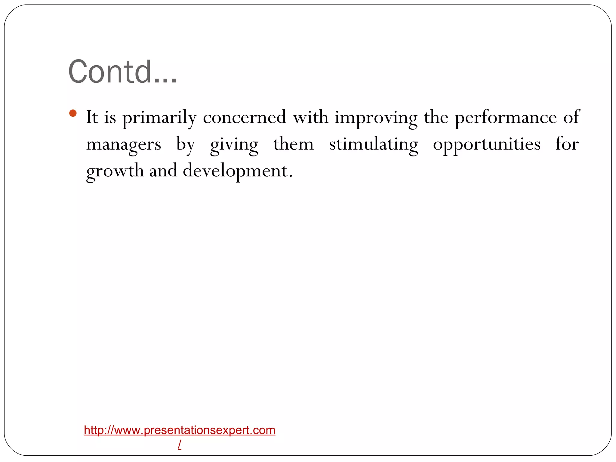 Contd… It is primarily concerned with improving the performance of managers by giving them stimulating opportunities for growth and development. 