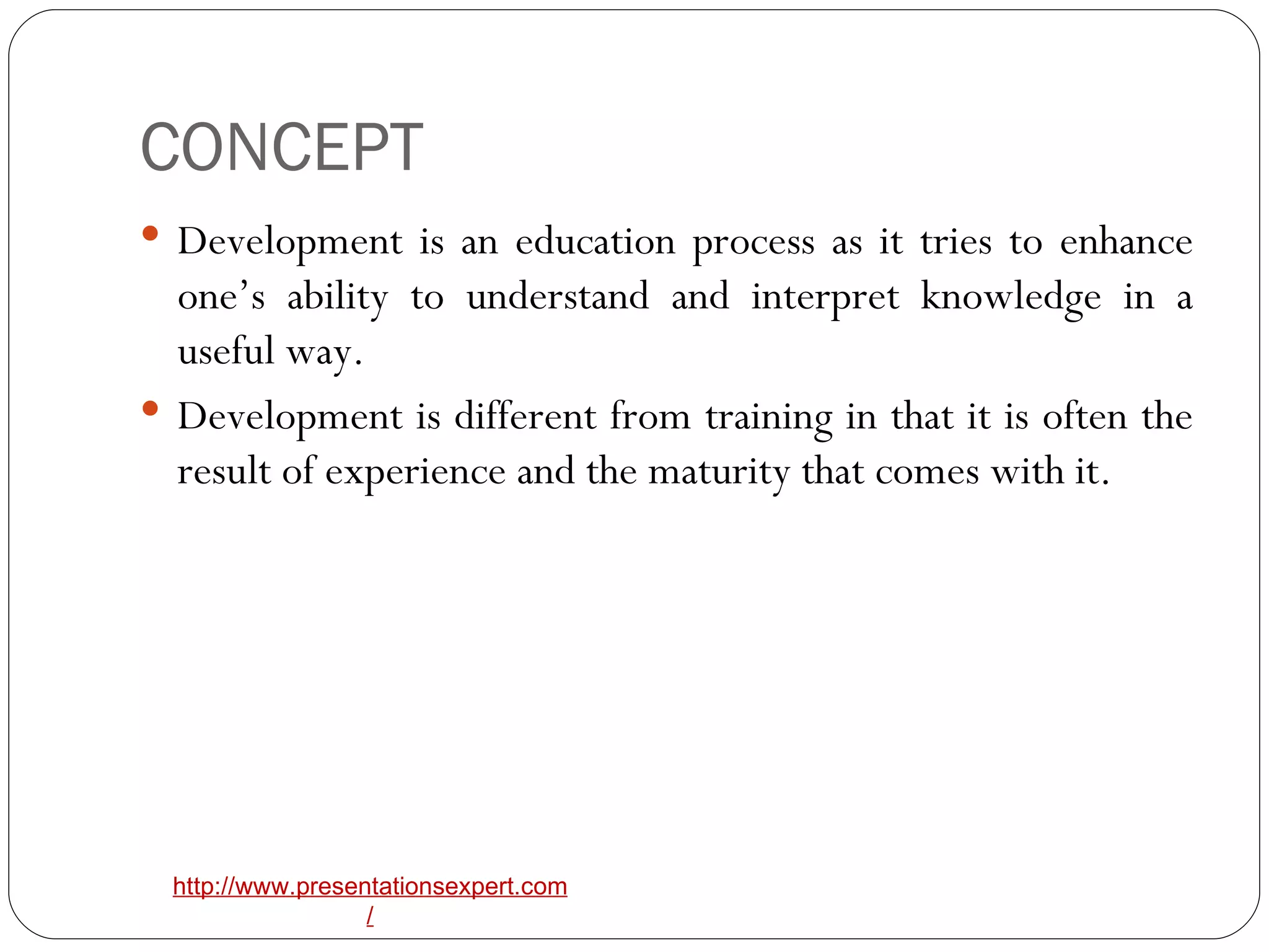 CONCEPT Development is an education process as it tries to enhance one’s ability to understand and interpret knowledge in a useful way. Development is different from training in that it is often the result of experience and the maturity that comes with it. 