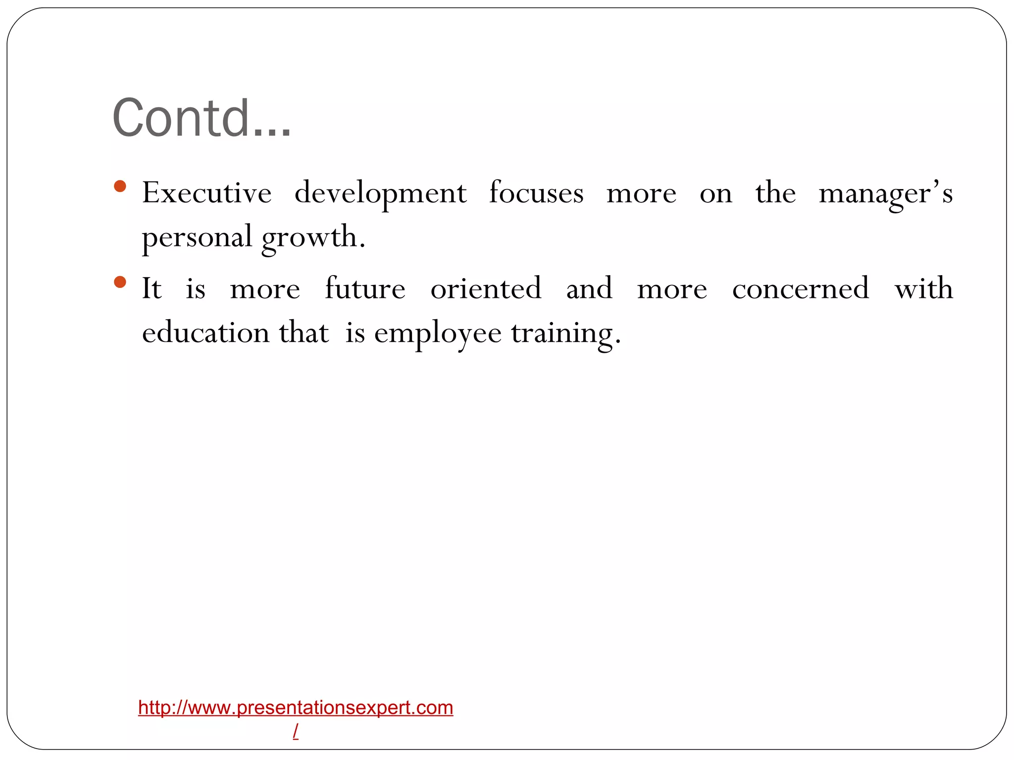 Contd… Executive development focuses more on the manager’s personal growth. It is more future oriented and more concerned with education that  is employee training. 