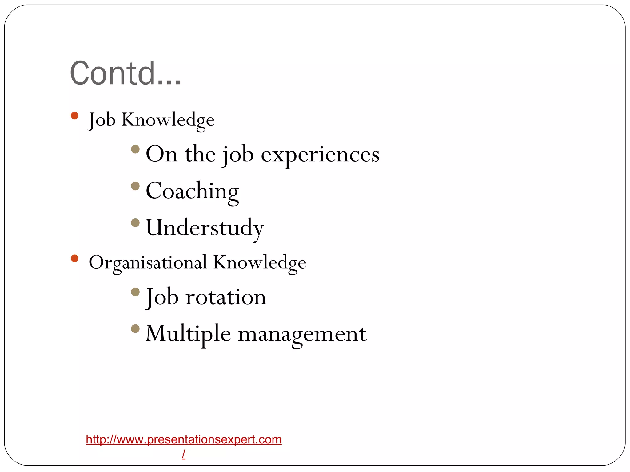 Contd… Job Knowledge On the job experiences Coaching Understudy Organisational Knowledge Job rotation Multiple management 