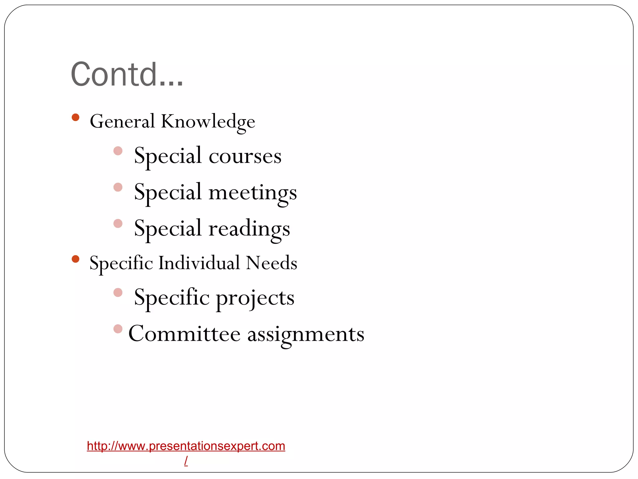 Contd… General Knowledge Special courses Special meetings Special readings Specific Individual Needs Specific projects Committee assignments 