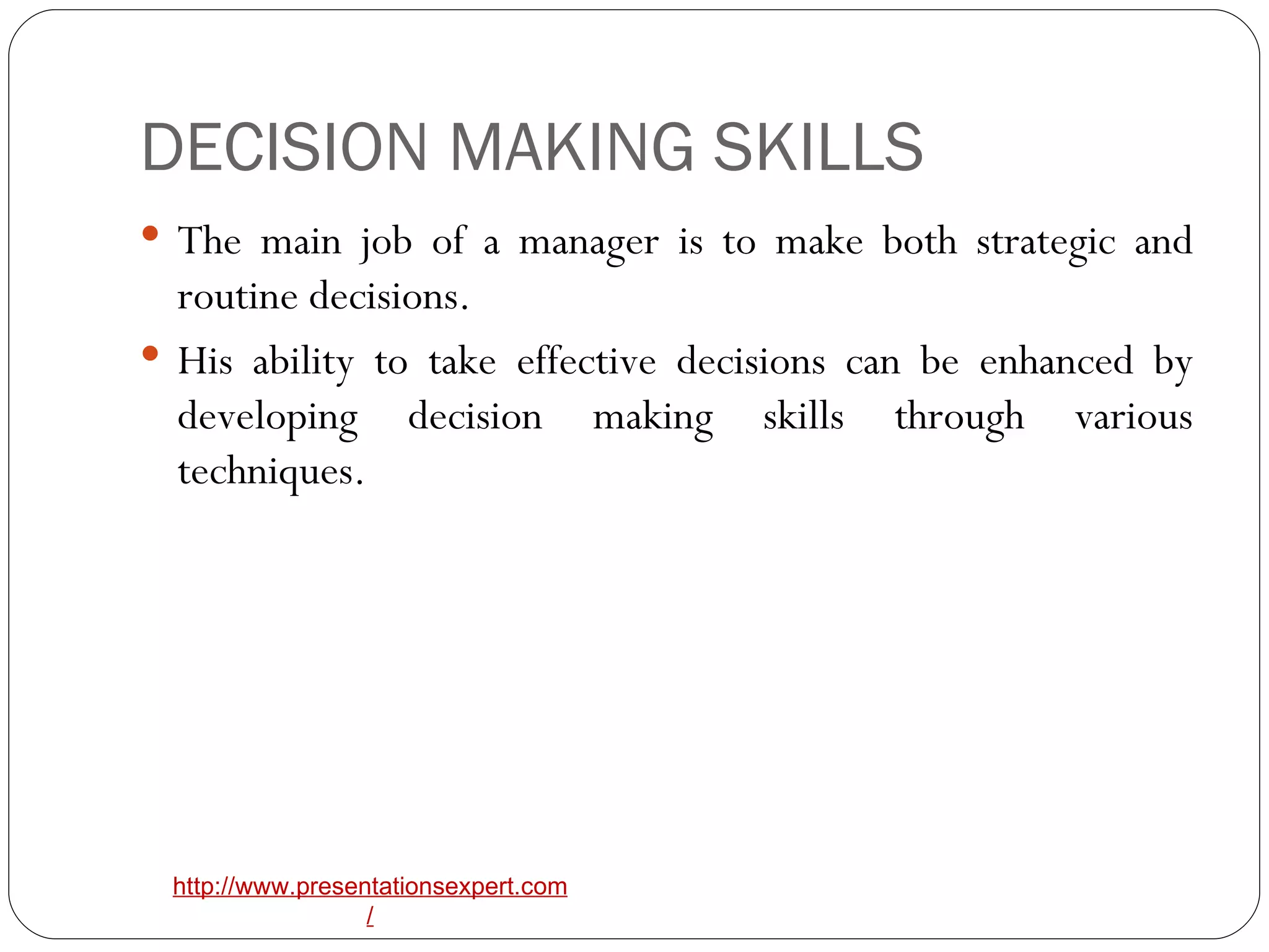 DECISION MAKING SKILLS The main job of a manager is to make both strategic and routine decisions. His ability to take effective decisions can be enhanced by developing decision making skills through various techniques. 