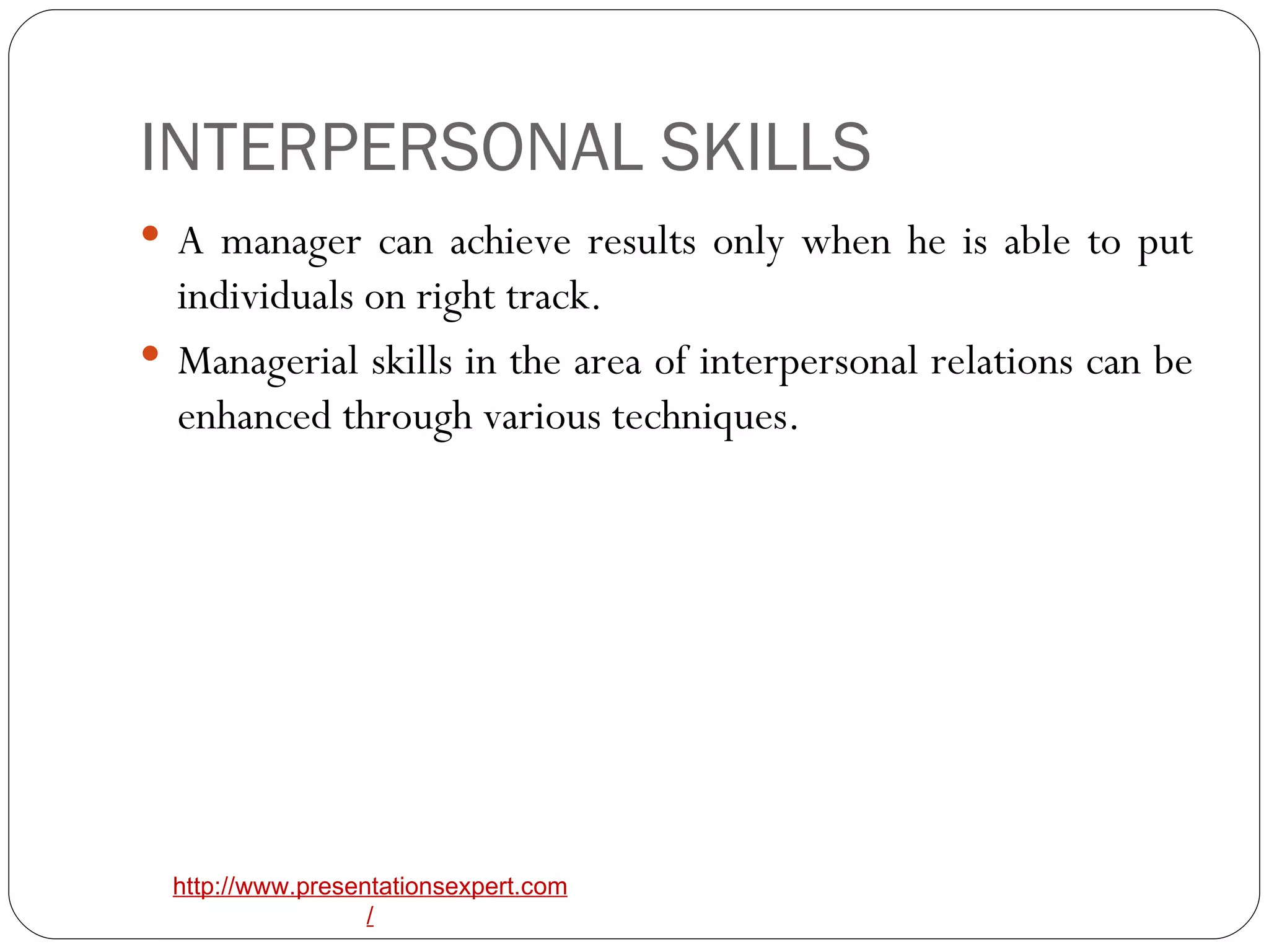 INTERPERSONAL SKILLS A manager can achieve results only when he is able to put individuals on right track. Managerial skills in the area of interpersonal relations can be enhanced through various techniques. 