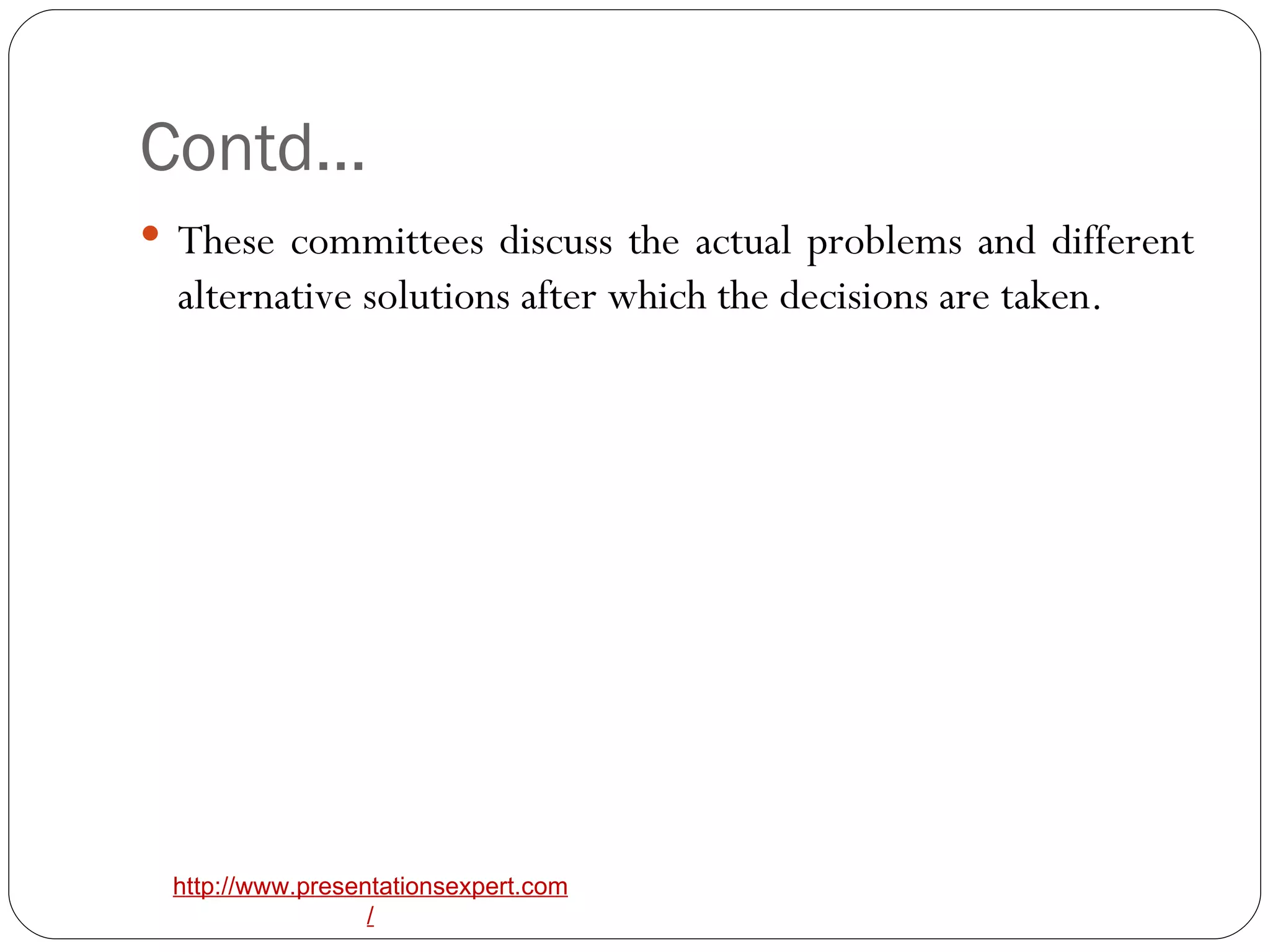 Contd… These committees discuss the actual problems and different alternative solutions after which the decisions are taken. 