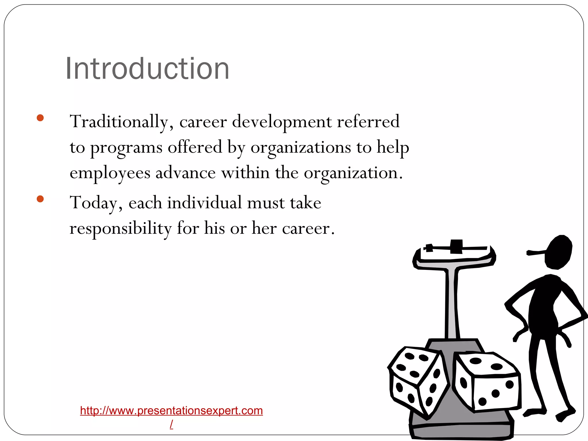 Introduction Traditionally, career development referred to programs offered by organizations to help employees advance within the organization. Today, each individual must take responsibility for his or her career.  