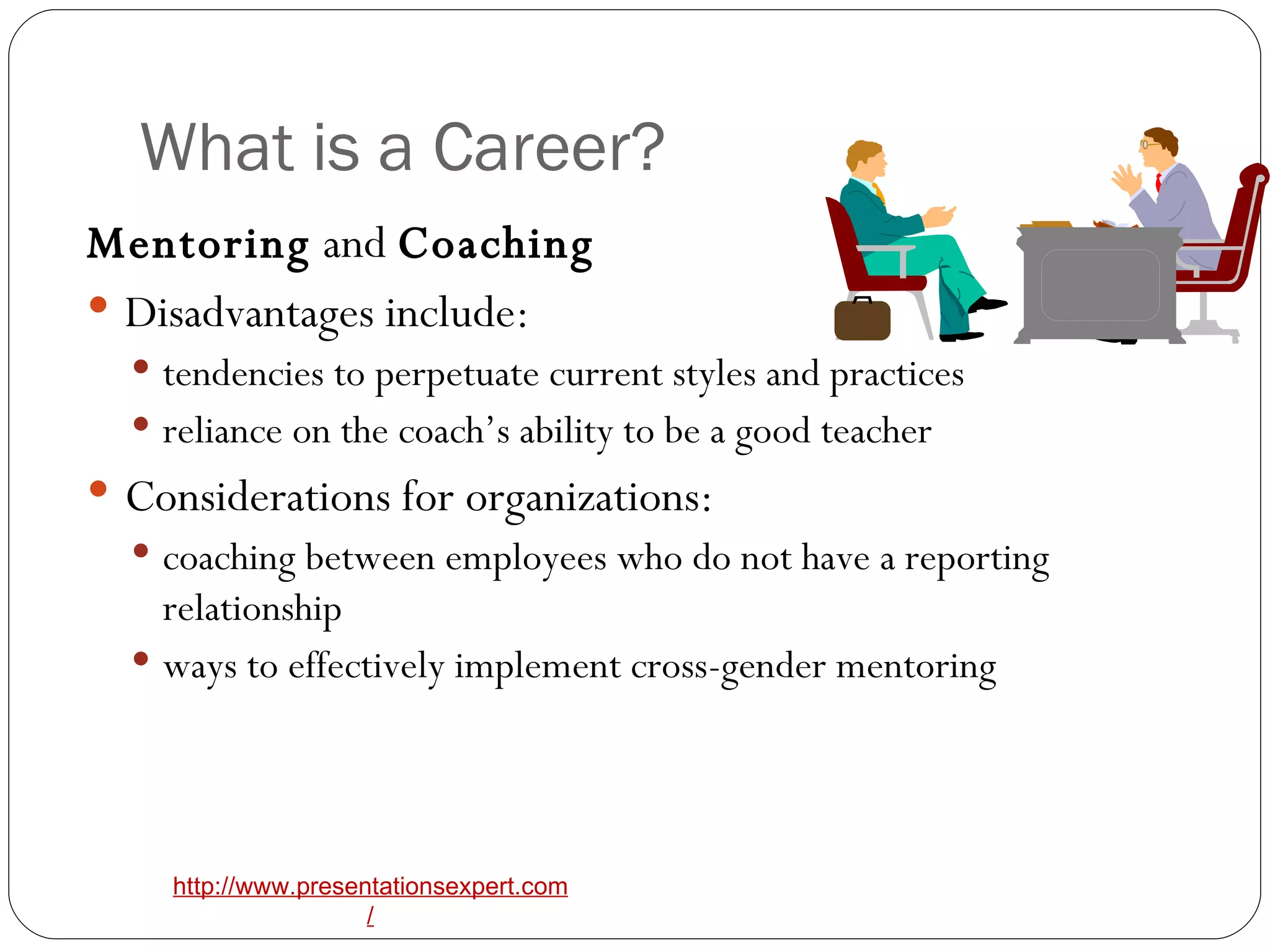 What is a Career? Mentoring  and  Coaching   Disadvantages include: tendencies to perpetuate current styles and practices reliance on the coach’s ability to be a good teacher Considerations for organizations: coaching between employees who do not have a reporting relationship ways to effectively implement cross-gender mentoring 
