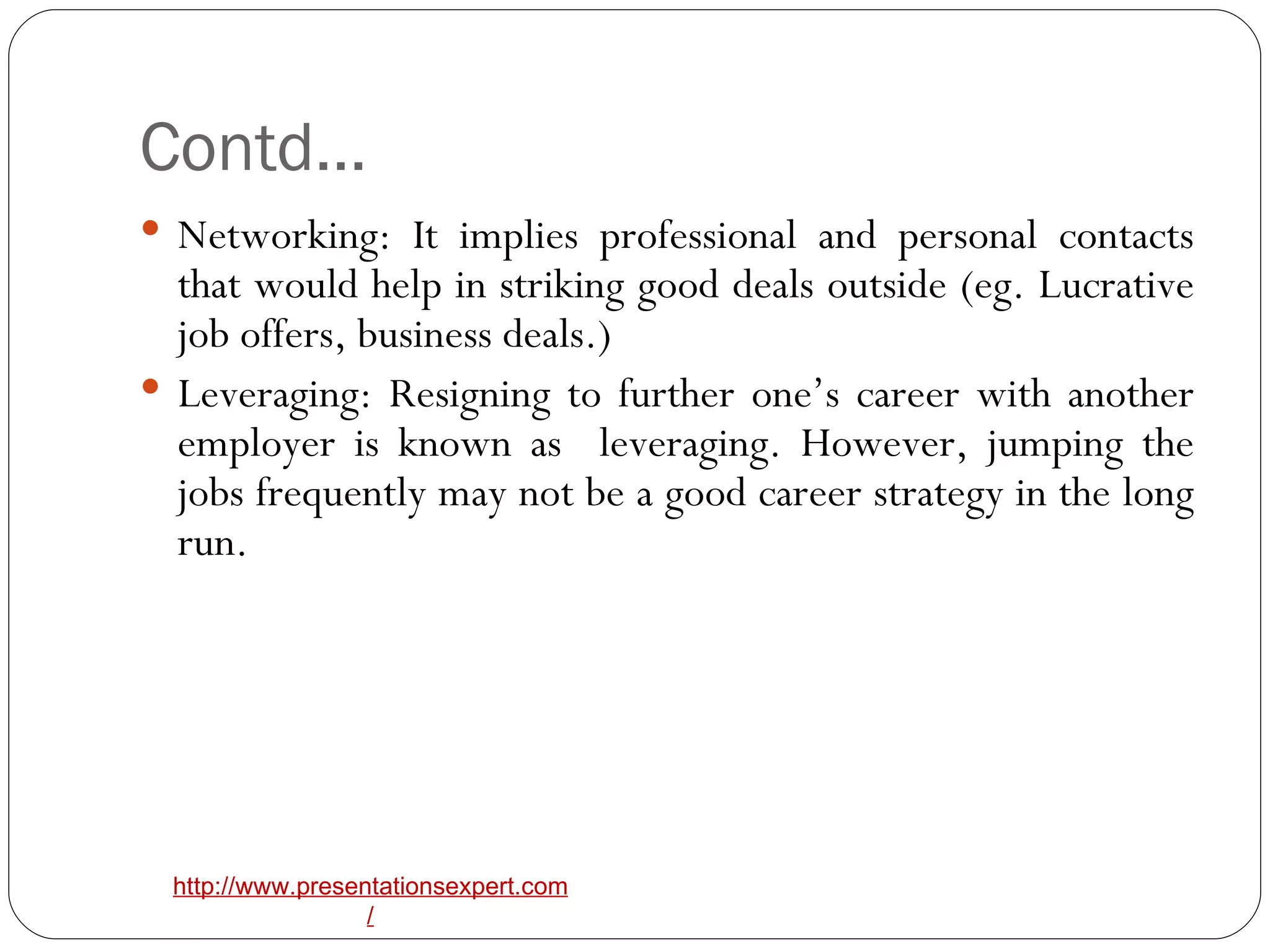 Contd… Networking: It implies professional and personal contacts that would help in striking good deals outside (eg. Lucrative job offers, business deals.) Leveraging: Resigning to further one’s career with another employer is known as  leveraging. However, jumping the jobs frequently may not be a good career strategy in the long run. 