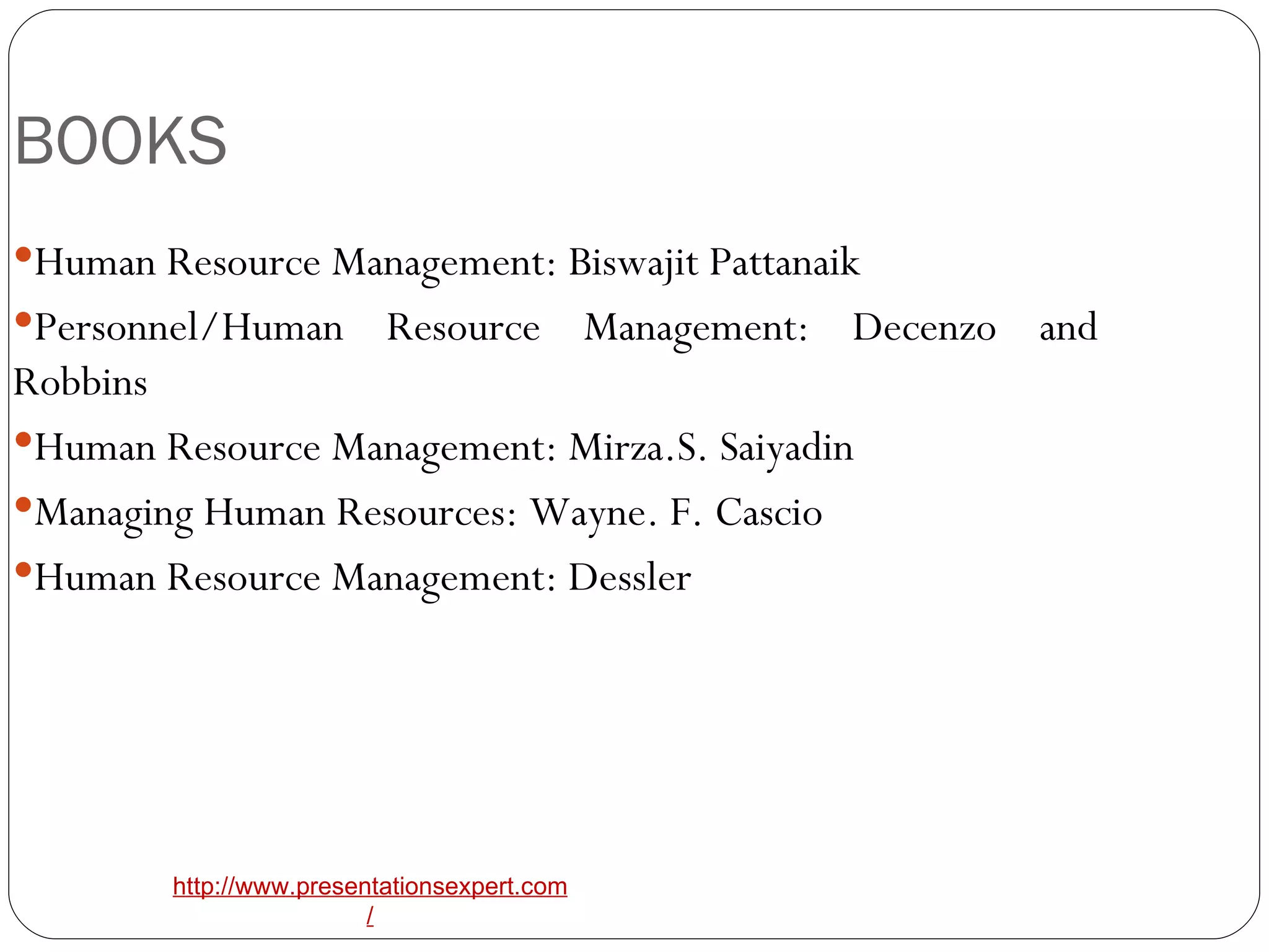 BOOKS Human Resource Management: Biswajit Pattanaik Personnel/Human Resource Management: Decenzo and Robbins Human Resource Management: Mirza.S. Saiyadin Managing Human Resources: Wayne. F. Cascio Human Resource Management: Dessler 