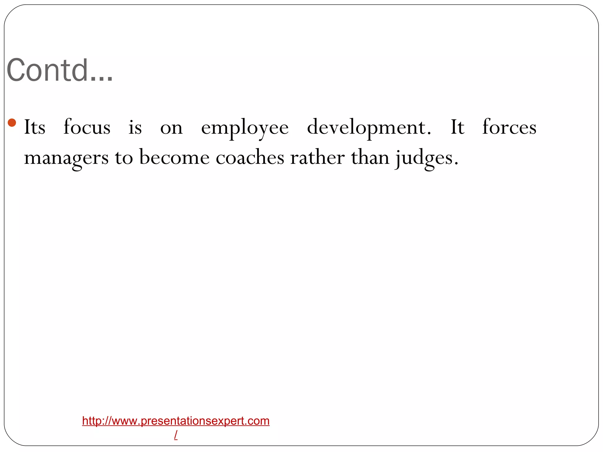 Contd… Its focus is on employee development. It forces managers to become coaches rather than judges. 