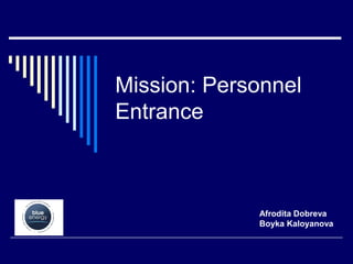 Mission: Personnel
Entrance



             Afrodita Dobreva
             Boyka Kaloyanova
 