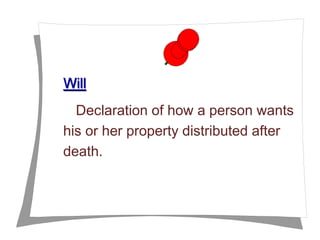 Will
A Declaration of how a person wants
his or her property distributed after
death.
 