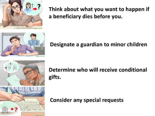 Think about what you want to happen if
a beneficiary dies before you.
Designate a guardian to minor children
Determine who will receive conditional
gifts.
Consider any special requests
 