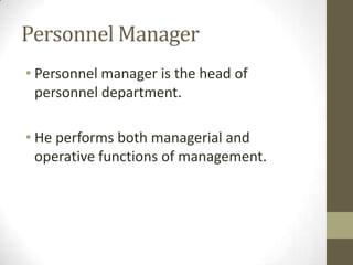 Personnel Manager
• Personnel manager is the head of
personnel department.
• He performs both managerial and
operative functions of management.
 