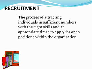RECRUITMENT
The process of attracting
individuals in sufficient numbers
with the right skills and at
appropriate times to apply for open
positions within the organization.
 