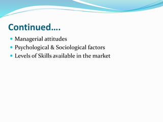 Continued….
 Managerial attitudes
 Psychological & Sociological factors
 Levels of Skills available in the market
 