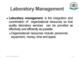 Laboratory Management
● Laboratory management: is the integration and
coordination of organizational resources so that
quality laboratory services can be provided as
effectively and efficiently as possible
● Organizational resources include personnel,
equipment, money, time and space
Personnel Management 10
 
