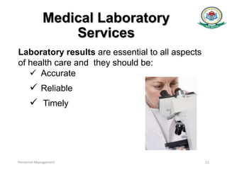 Medical Laboratory
Services
Laboratory results are essential to all aspects
of health care and they should be:
 Accurate
 Reliable
 Timely
Personnel Management 11
 