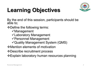 Learning Objectives
By the end of this session, participants should be
able to;
Define the following terms:
Management
Laboratory Management
Personnel Management
Quality Management System (QMS)
Mention elements of motivation
Describe recruitment process
Explain laboratory human resources planning
Personnel Management 2
 